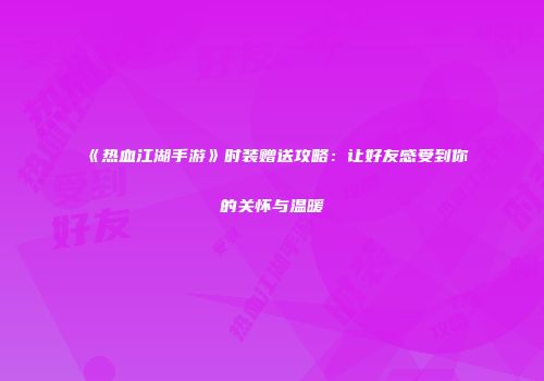 《热血江湖手游》时装赠送攻略：让好友感受到你的关怀与温暖