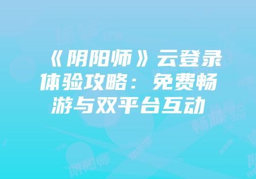 《阴阳师》云登录体验攻略：免费畅游与双平台互动