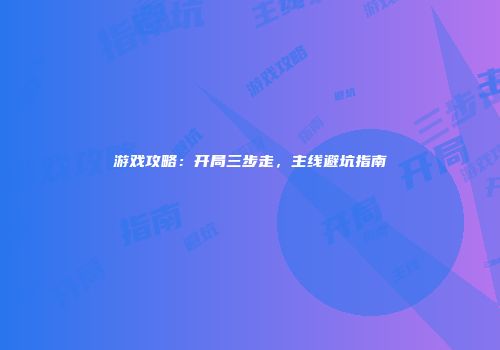 游戏攻略：开局三步走，主线避坑指南