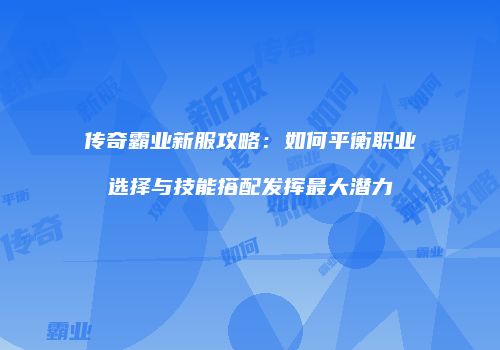 传奇霸业新服攻略:如何平衡职业选择与技能搭配发挥最大潜力