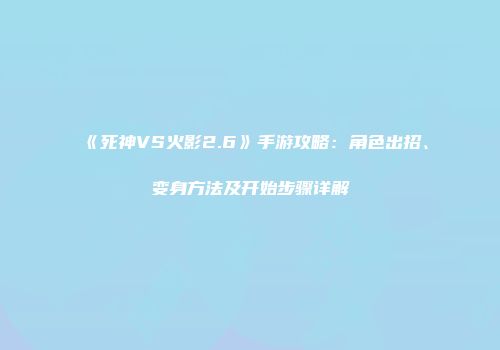 《死神VS火影2.6》手游攻略：角色出招、变身方法及开始步骤详解