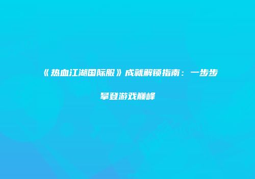 《热血江湖国际服》成就解锁指南：一步步攀登游戏巅峰