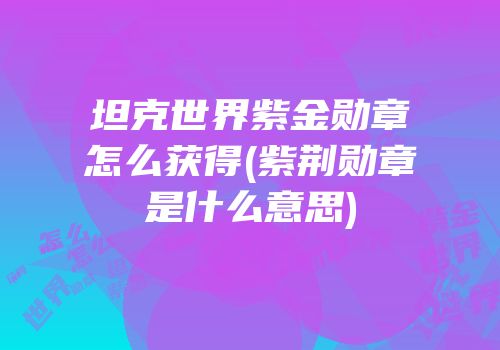 坦克世界紫金勋章怎么获得(紫荆勋章是什么意思)