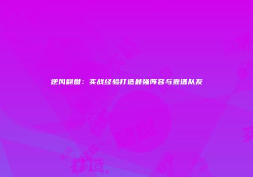 逆风翻盘：实战经验打造最强阵容与靠谱队友