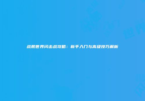 战舰世界闪击战攻略：新手入门与高级技巧解析