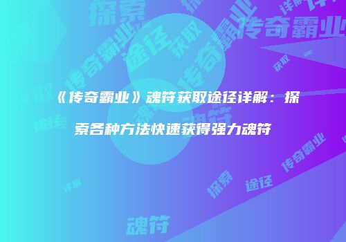 《传奇霸业》魂符获取途径详解：探索各种方法快速获得强力魂符
