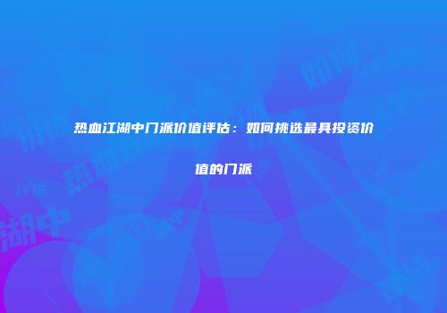 热血江湖中门派价值评估：如何挑选最具投资价值的门派