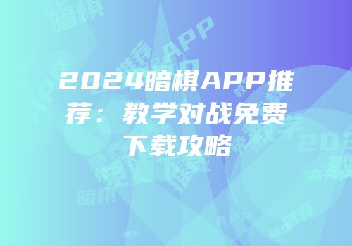 2024暗棋APP推荐：教学对战免费下载攻略