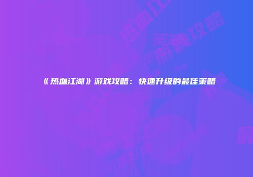 《热血江湖》游戏攻略：快速升级的最佳策略