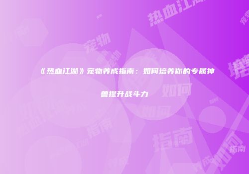 《热血江湖》宠物养成指南：如何培养你的专属神兽提升战斗力