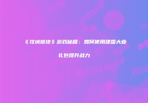 《攻城掠地》游戏秘籍：如何使用建国大业礼包提升战力
