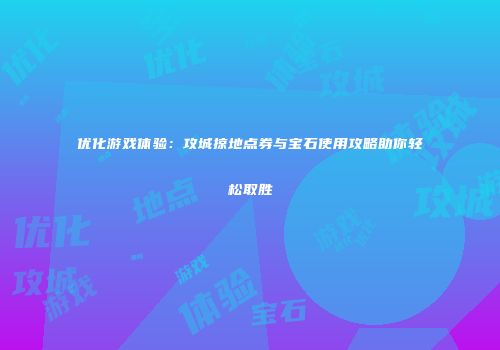 优化游戏体验：攻城掠地点券与宝石使用攻略助你轻松取胜