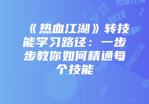 《热血江湖》转技能学习路径：一步步教你如何精通每个技能