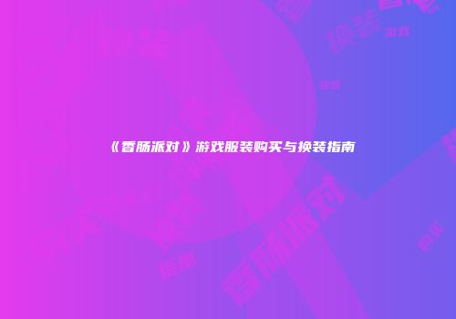 《香肠派对》游戏服装购买与换装指南