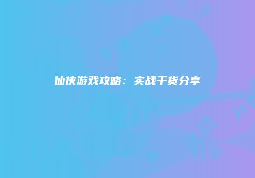 仙侠游戏攻略：实战干货分享