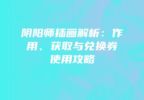 阴阳师插画解析：作用、获取与兑换券使用攻略