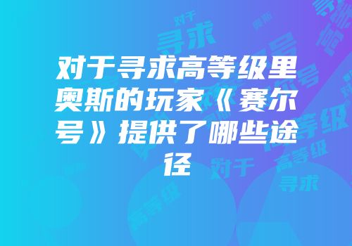 对于寻求高等级里奥斯的玩家《赛尔号》提供了哪些途径