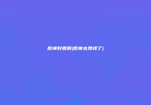 原神好贵啊(原神太费钱了)