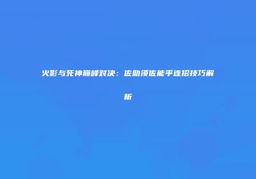 火影与死神巅峰对决：佐助须佐能乎连招技巧解析