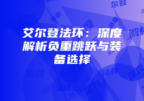 艾尔登法环：深度解析负重跳跃与装备选择