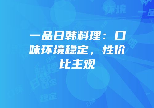一品日韩料理：口味环境稳定，性价比主观