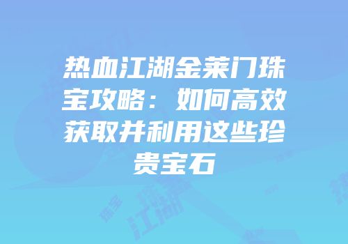 热血江湖金莱门珠宝攻略：如何高效获取并利用这些珍贵宝石