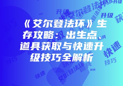 《艾尔登法环》生存攻略：出生点、道具获取与快速升级技巧全解析