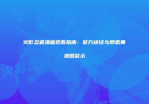 火影忍者漫画观看指南：官方途径与邪恶黄漫图警示