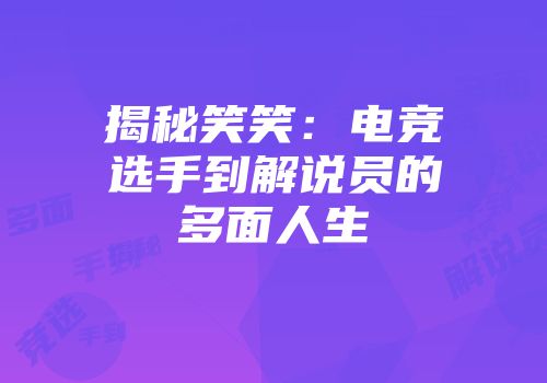 揭秘笑笑：电竞选手到解说员的多面人生