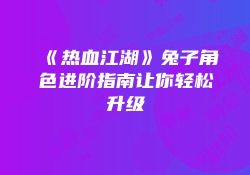 《热血江湖》兔子角色进阶指南让你轻松升级