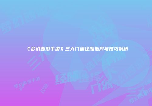 《梦幻西游手游》三大门派经脉选择与技巧解析