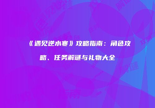 《遇见逆水寒》攻略指南：角色攻略、任务解谜与礼物大全