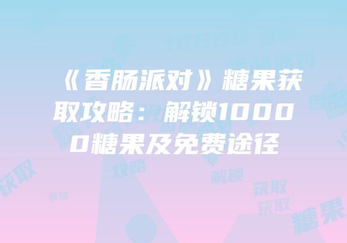 《香肠派对》糖果获取攻略：解锁10000糖果及免费途径