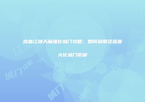 热血江湖天魔强化城门攻略：如何利用资源最大化城门防御