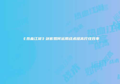 《热血江湖》剑客如何运用战术提高打怪效率