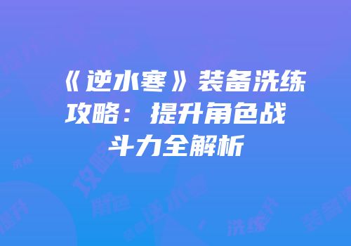 《逆水寒》装备洗练攻略：提升角色战斗力全解析