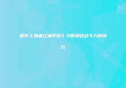 提升《热血江湖手游》弓箭角色战斗力的技巧