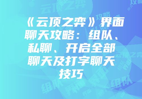《云顶之弈》界面聊天攻略：组队、私聊、开启全部聊天及打字聊天技巧
