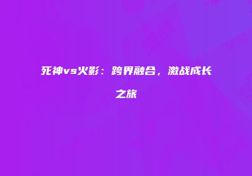 死神vs火影：跨界融合，激战成长之旅