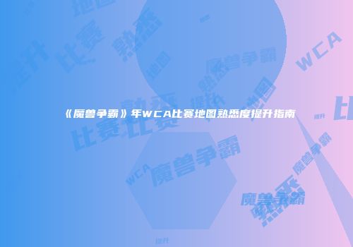 《魔兽争霸》年WCA比赛地图熟悉度提升指南