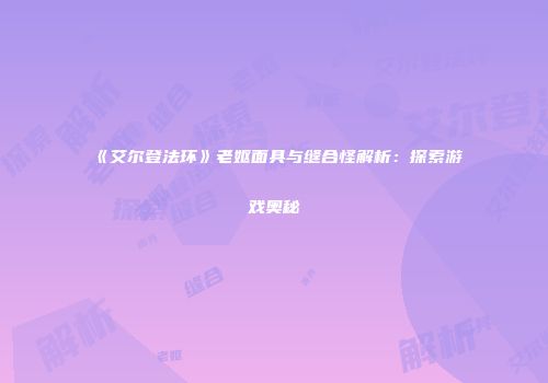 《艾尔登法环》老妪面具与缝合怪解析：探索游戏奥秘