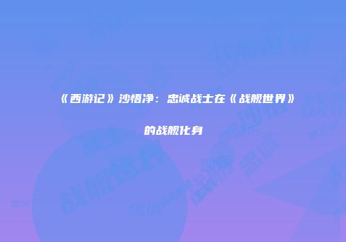 《西游记》沙悟净：忠诚战士在《战舰世界》的战舰化身