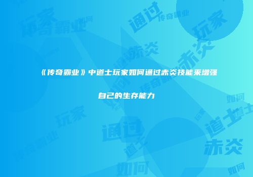 《传奇霸业》中道士玩家如何通过赤炎技能来增强自己的生存能力