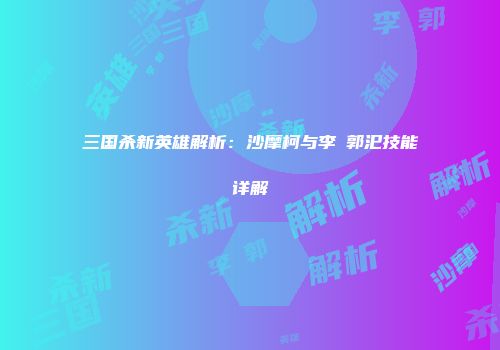 三国杀新英雄解析：沙摩柯与李傕郭汜技能详解