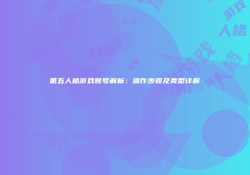 第五人格游戏账号解析：操作步骤及类型详解