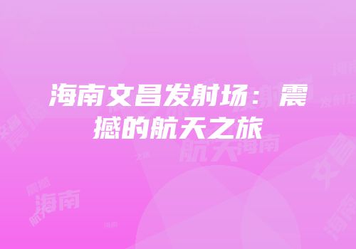海南文昌发射场：震撼的航天之旅