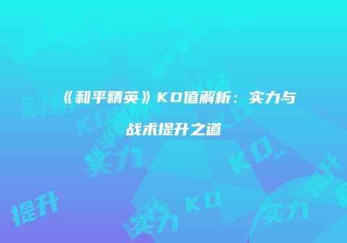 《和平精英》KD值解析：实力与战术提升之道