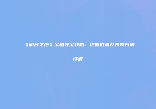 《明日之后》宝箱寻宝攻略：地图位置及寻找方法详解
