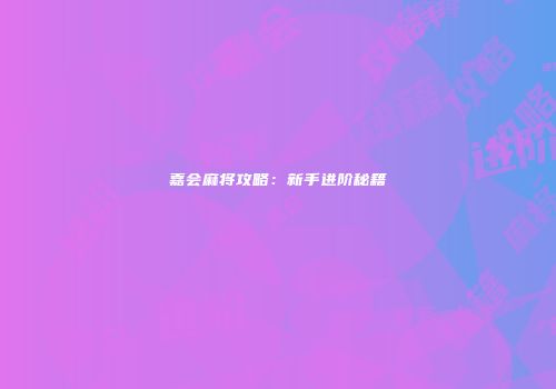 嘉会麻将攻略：新手进阶秘籍