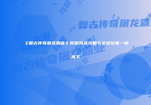 《复古传奇屠龙霸业》跨服对战攻略与全球玩家一较高下